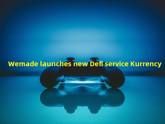 Wemade launches new Defi service Kurrency