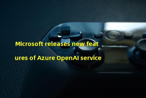 Microsoft releases new features of Azure OpenAI service