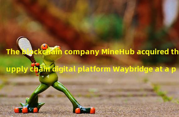 The blockchain company MineHub acquired the supply chain digital platform Waybridge at a price of 2.5 million US dollars