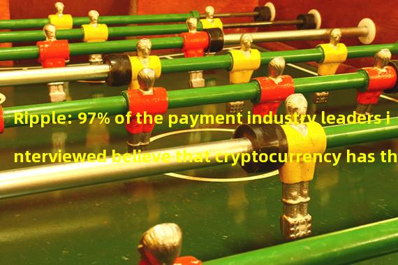 Ripple: 97% of the payment industry leaders interviewed believe that cryptocurrency has the potential to accelerate payment in the future