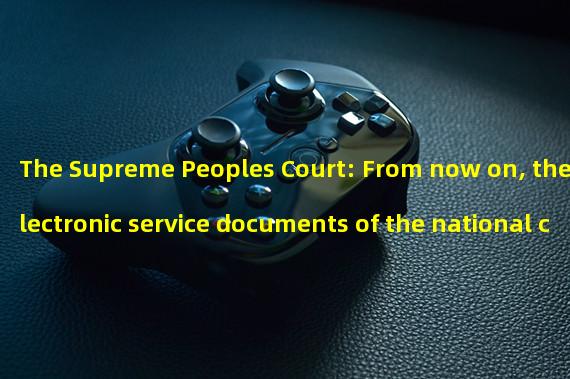 The Supreme Peoples Court: From now on, the electronic service documents of the national courts can support the online verification of the judicial blockchain
