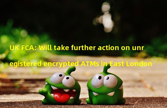 UK FCA: Will take further action on unregistered encrypted ATMs in East London