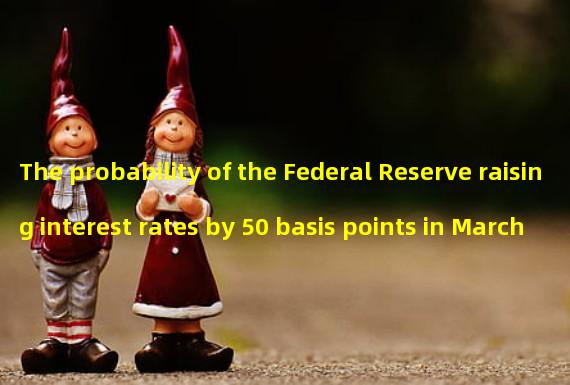 The probability of the Federal Reserve raising interest rates by 50 basis points in March increased to 73.5%