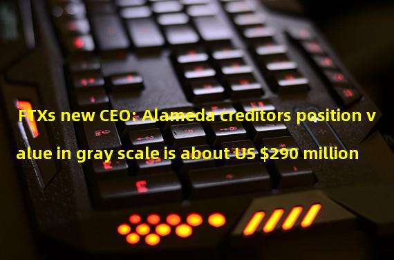 FTXs new CEO: Alameda creditors position value in gray scale is about US $290 million