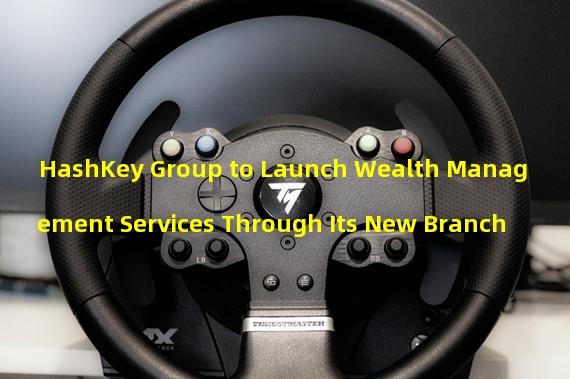 HashKey Group to Launch Wealth Management Services Through Its New Branch