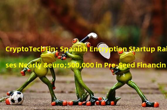 CryptoTechFin: Spanish Encryption Startup Raises Nearly €500,000 in Pre-Seed Financing Round
