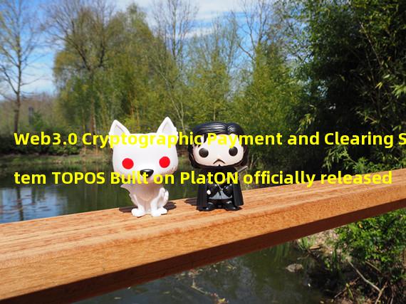 Web3.0 Cryptographic Payment and Clearing System TOPOS Built on PlatON officially released