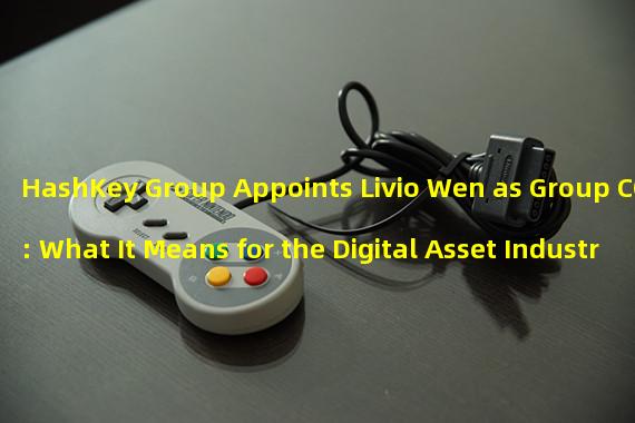 HashKey Group Appoints Livio Wen as Group COO: What It Means for the Digital Asset Industry
