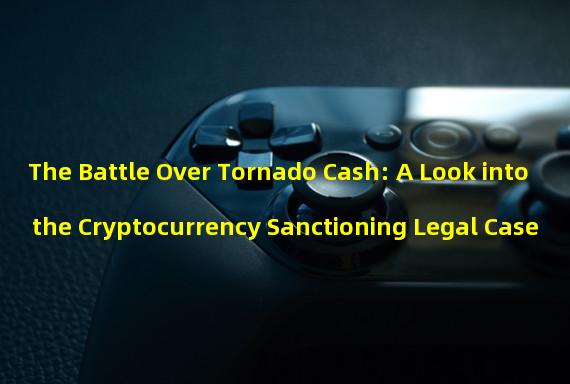 The Battle Over Tornado Cash: A Look into the Cryptocurrency Sanctioning Legal Case  