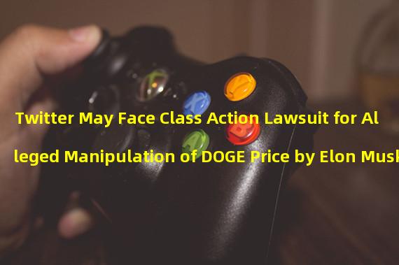 Twitter May Face Class Action Lawsuit for Alleged Manipulation of DOGE Price by Elon Musk
