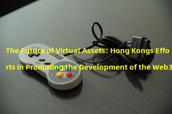 The Future of Virtual Assets: Hong Kongs Efforts in Promoting the Development of the Web3 Industry