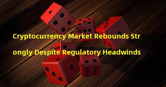 Cryptocurrency Market Rebounds Strongly Despite Regulatory Headwinds