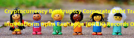 Cryptocurrency Bankruptcy Corporate Debt Trading Platform Open Exchange (OPNX) Records Over $600000 in Trading Volume