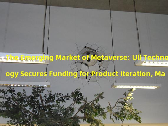 The Emerging Market of Metaverse: Uli Technology Secures Funding for Product Iteration, Market Expansion, and Technical Team Expansion