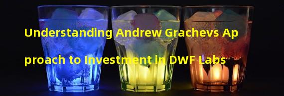 Understanding Andrew Grachevs Approach to Investment in DWF Labs