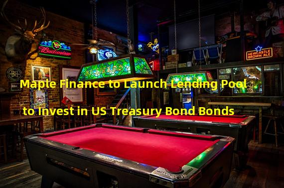 Maple Finance to Launch Lending Pool to Invest in US Treasury Bond Bonds