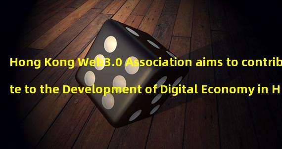 Hong Kong Web3.0 Association aims to contribute to the Development of Digital Economy in Hong Kong, Greater Bay Area, and Mainland China