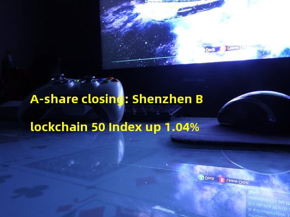 A-share closing: Shenzhen Blockchain 50 Index up 1.04%