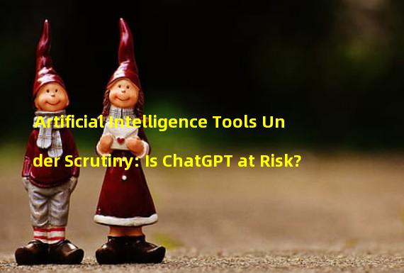 Artificial Intelligence Tools Under Scrutiny: Is ChatGPT at Risk?