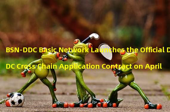 BSN-DDC Basic Network Launches the Official DDC Cross Chain Application Contract on April 7, 2023