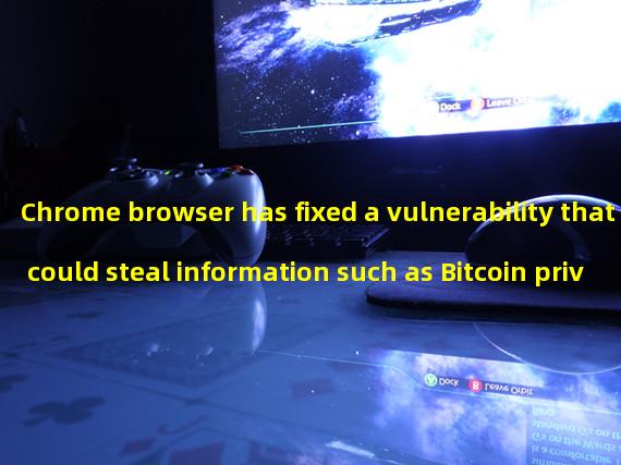 Chrome browser has fixed a vulnerability that could steal information such as Bitcoin private keys