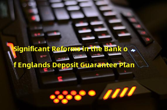 Significant Reforms in the Bank of Englands Deposit Guarantee Plan