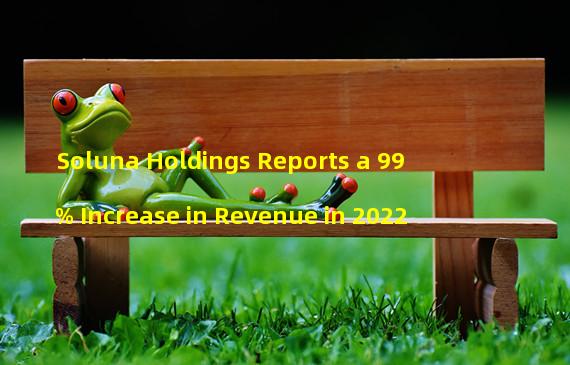 Soluna Holdings Reports a 99% Increase in Revenue in 2022 