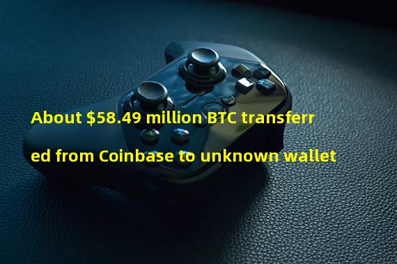 About $58.49 million BTC transferred from Coinbase to unknown wallet