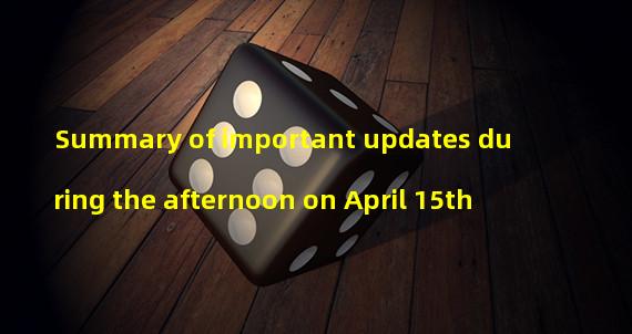 Summary of important updates during the afternoon on April 15th