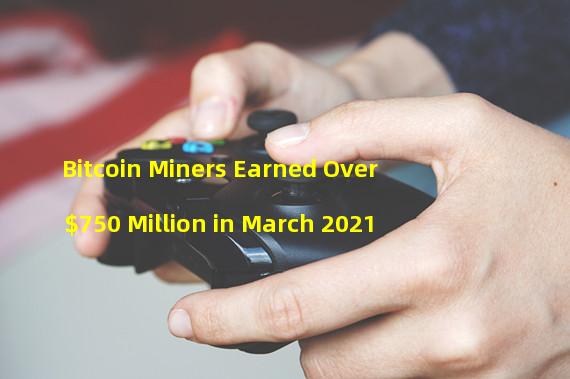 Bitcoin Miners Earned Over $750 Million in March 2021
