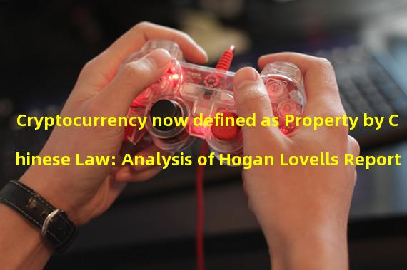 Cryptocurrency now defined as Property by Chinese Law: Analysis of Hogan Lovells Report