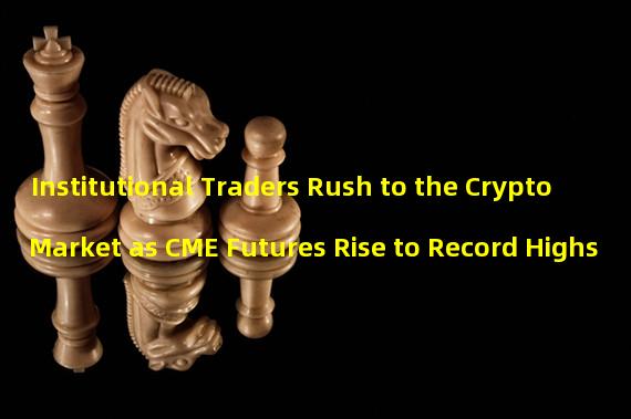 Institutional Traders Rush to the Crypto Market as CME Futures Rise to Record Highs