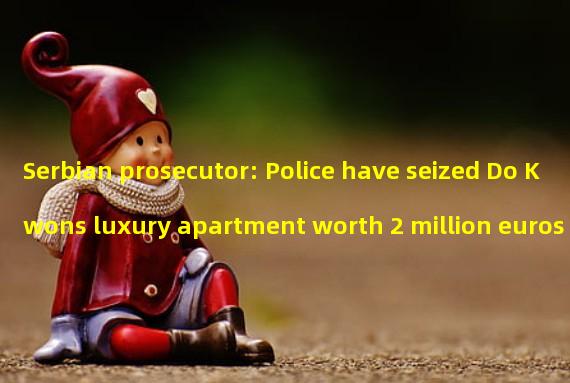 Serbian prosecutor: Police have seized Do Kwons luxury apartment worth 2 million euros