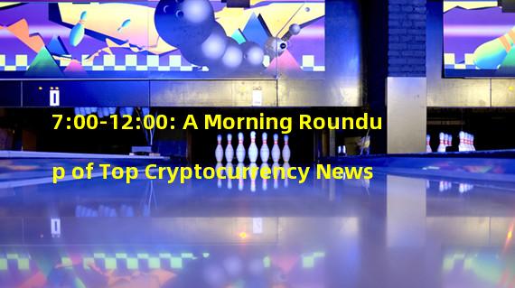 7:00-12:00: A Morning Roundup of Top Cryptocurrency News