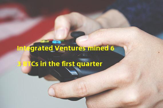 Integrated Ventures mined 63 BTCs in the first quarter