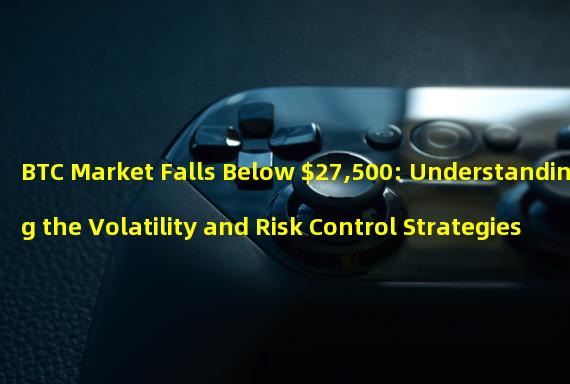 BTC Market Falls Below $27,500: Understanding the Volatility and Risk Control Strategies