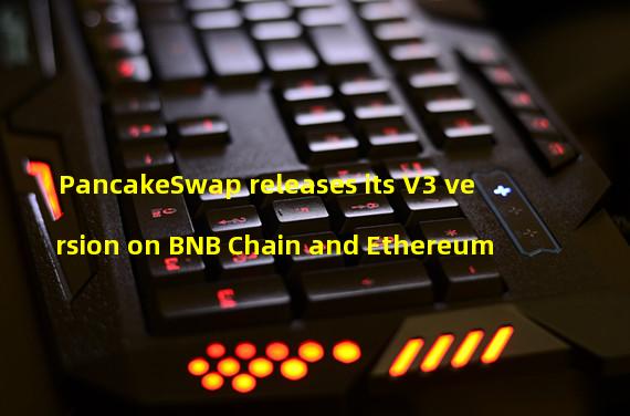 PancakeSwap releases its V3 version on BNB Chain and Ethereum