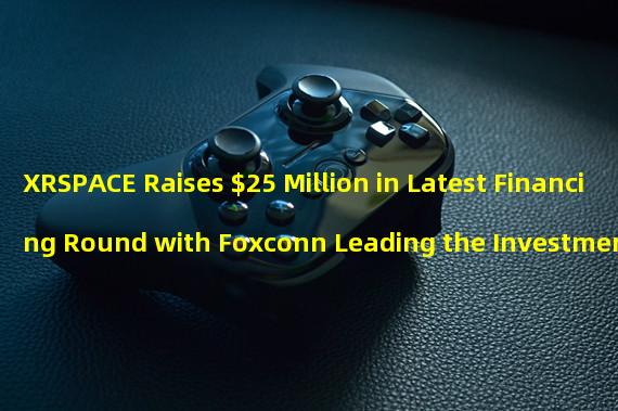 XRSPACE Raises $25 Million in Latest Financing Round with Foxconn Leading the Investment