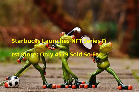 Starbucks Launches NFT Series First Store: Only 4579 Sold So Far