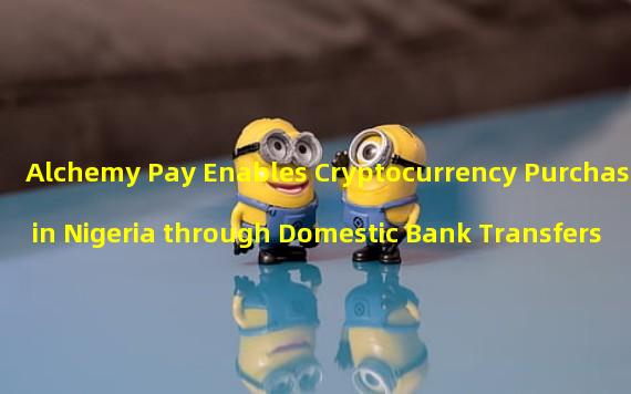 Alchemy Pay Enables Cryptocurrency Purchase in Nigeria through Domestic Bank Transfers