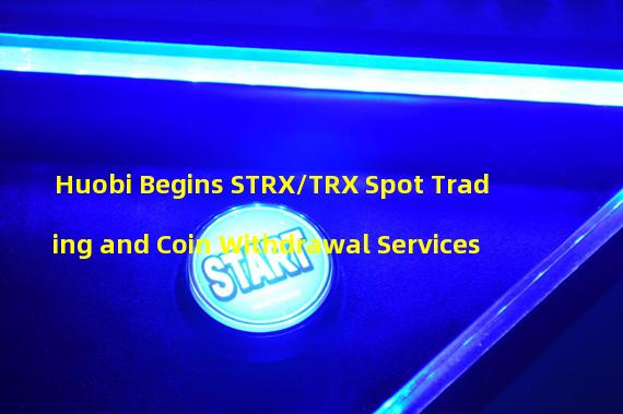Huobi Begins STRX/TRX Spot Trading and Coin Withdrawal Services