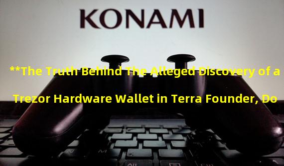 **The Truth Behind The Alleged Discovery of a Trezor Hardware Wallet in Terra Founder, Do Kwons Body**