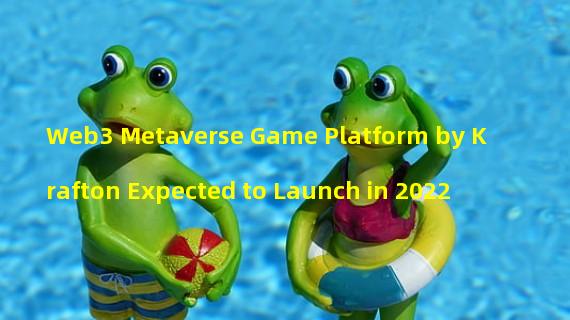 Web3 Metaverse Game Platform by Krafton Expected to Launch in 2022