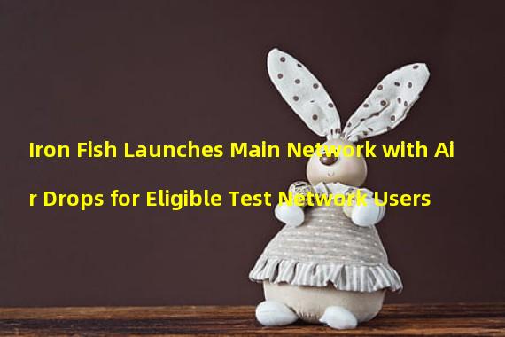 Iron Fish Launches Main Network with Air Drops for Eligible Test Network Users