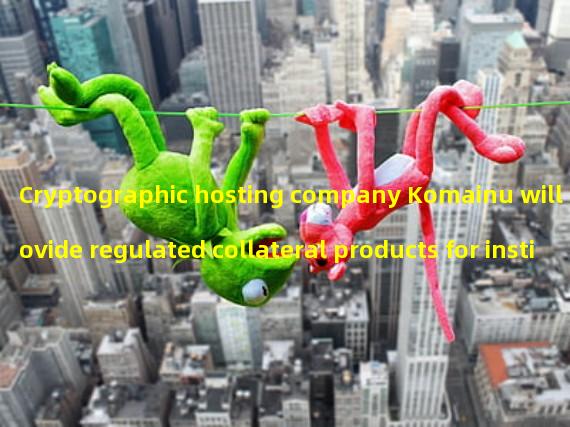 Cryptographic hosting company Komainu will provide regulated collateral products for institutions