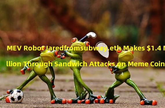 MEV Robot Jaredfromsubway.eth Makes $1.4 Million Through Sandwich Attacks on Meme Coins