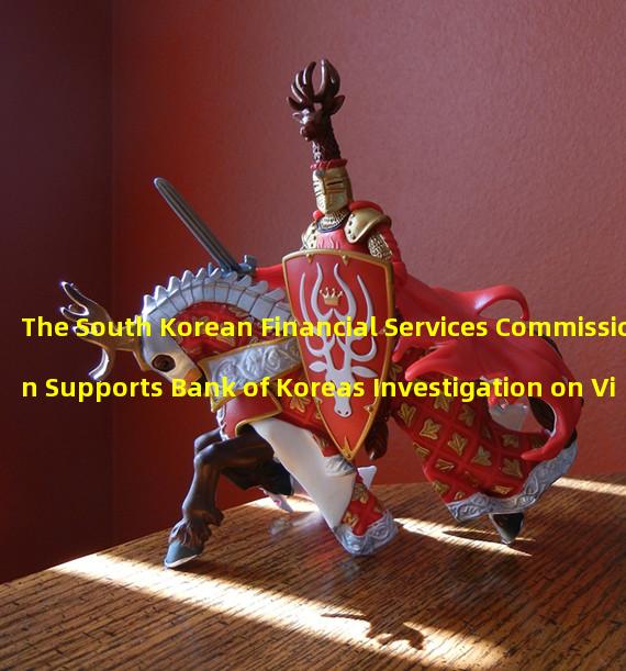The South Korean Financial Services Commission Supports Bank of Koreas Investigation on Virtual Asset Operators and Issuers