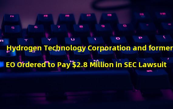 Hydrogen Technology Corporation and former CEO Ordered to Pay $2.8 Million in SEC Lawsuit