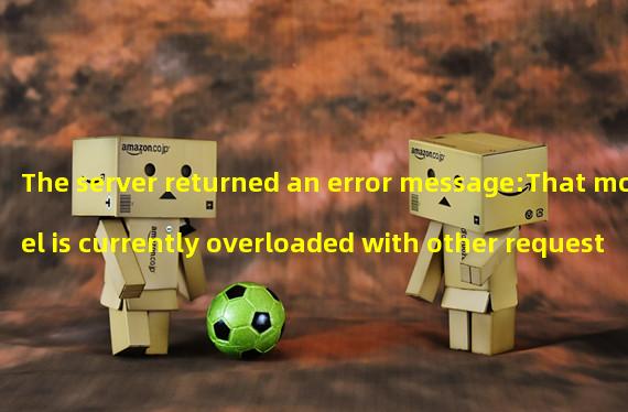 The server returned an error message:That model is currently overloaded with other requests. You can retry your request, or contact us through our help center at help.openai.com if the error persists. (Please include the request ID 2e2ca573538f477982d379f3fc96de82 in your message.)