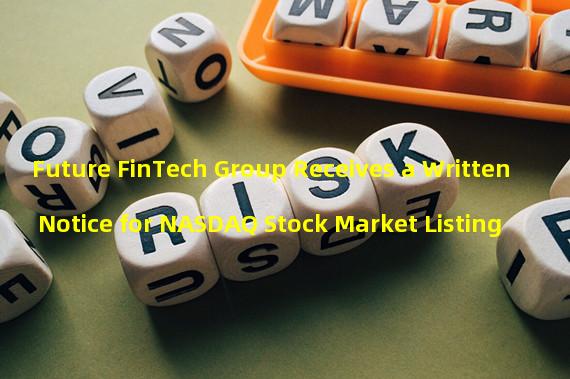 Future FinTech Group Receives a Written Notice for NASDAQ Stock Market Listing